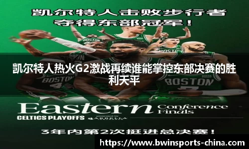 凯尔特人热火G2激战再续谁能掌控东部决赛的胜利天平