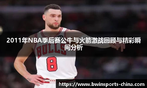 2011年NBA季后赛公牛与火箭激战回顾与精彩瞬间分析