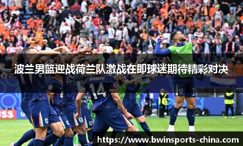 波兰男篮迎战荷兰队激战在即球迷期待精彩对决